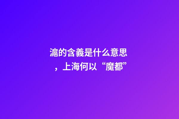 滬的含義是什么意思，上海何以“魔都”